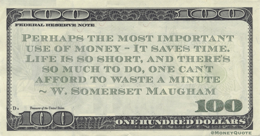 W. Somerset Maugham Perhaps the most important use of money - It saves time. Life is so short, and there's so much to do, one can't afford to waste a minute quote