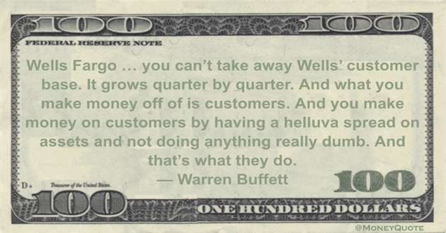 What you make money off of is customers. And you make money on customers by having a helluva spread on assets and not doing anything really dumb. And that's what they do Quote