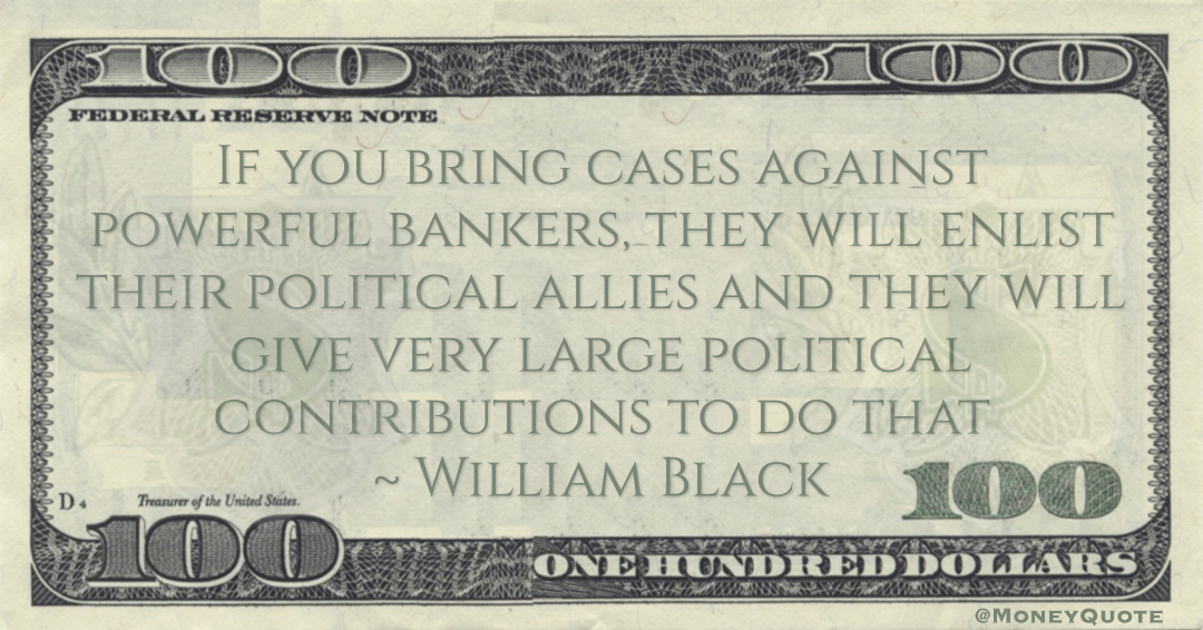 William Black If you bring cases against powerful bankers, they will enlist their political allies and they will give very large political contributions to do that quote