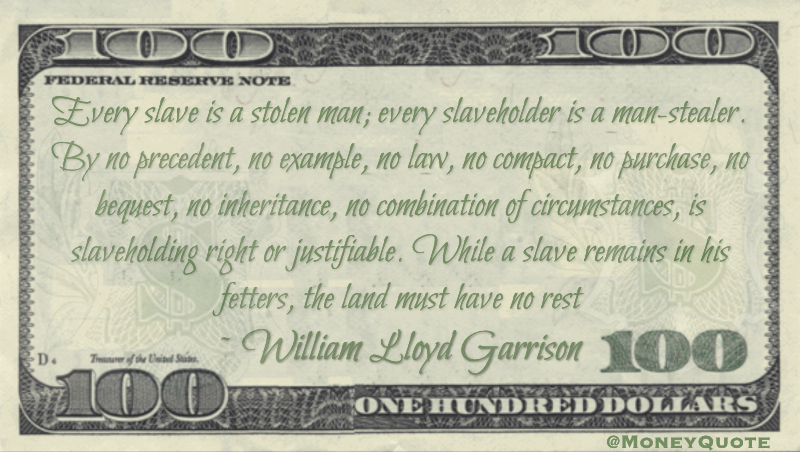 Every slave is a stolen man; every slaveholder is a man-stealer. By no precedent, no example, no law, no compact, no purchase, no bequest, no inheritance, no combination of circumstances, is slaveholding right or justifiable Quote