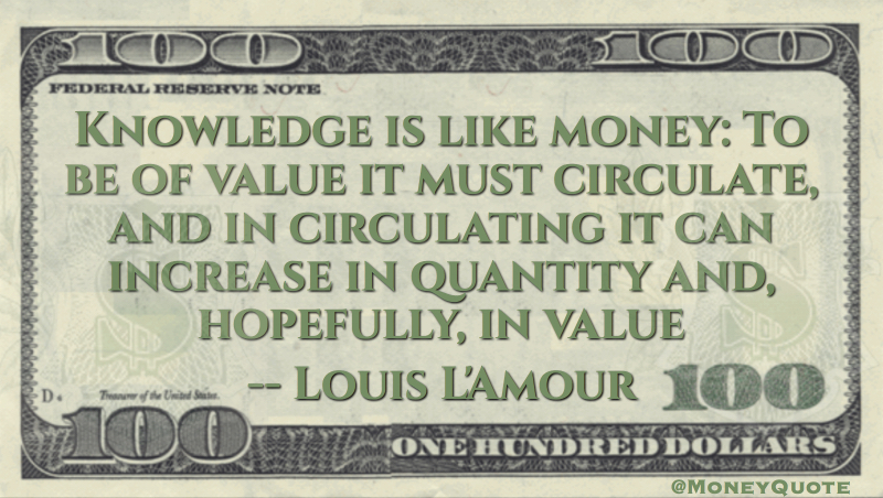 Knowledge is like money: To be of value it must circulate, and in circulating it can increase in quantity and, hopefully, in value Quote