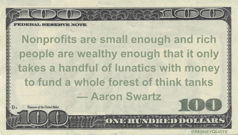 Nonprofits are small enough and rich people are wealthy enough that it only takes a handful of lunatics with money to fund a whole forest of think tanks Quote