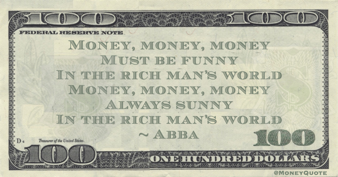 Money, money, money Must be funny In the rich man’s world Money, money, money Always sunny In the rich man’s world Quote