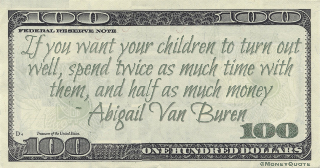 If you want your children to turn out well, spend twice as much time with them, and half as much money Quote