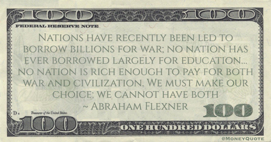 Nations have recently been led to borrow billions for war; no nation has ever borrowed largely for education… no nation is rich enough to pay for both war and civilization. We must make our choice; we cannot have both Quote