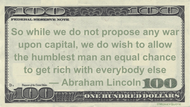 war upon capital, we do wish to allow the humblest man an equal chance to get rich with everybody else Quote