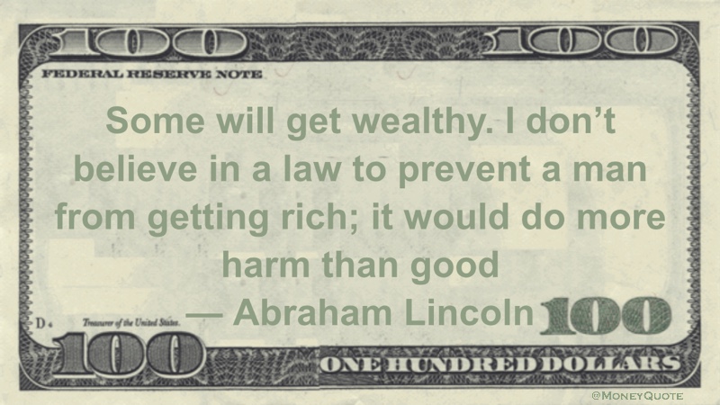 Some will get wealthy. I don't believe in a law to prevent a man from getting rich; it would do more harm than good Quote
