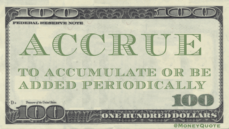 Accrue - To accumulate or be added periodically