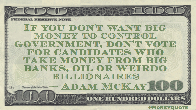 Big money control government, don't vote for candidates who take money from banks or weirdo billionaires Quote
