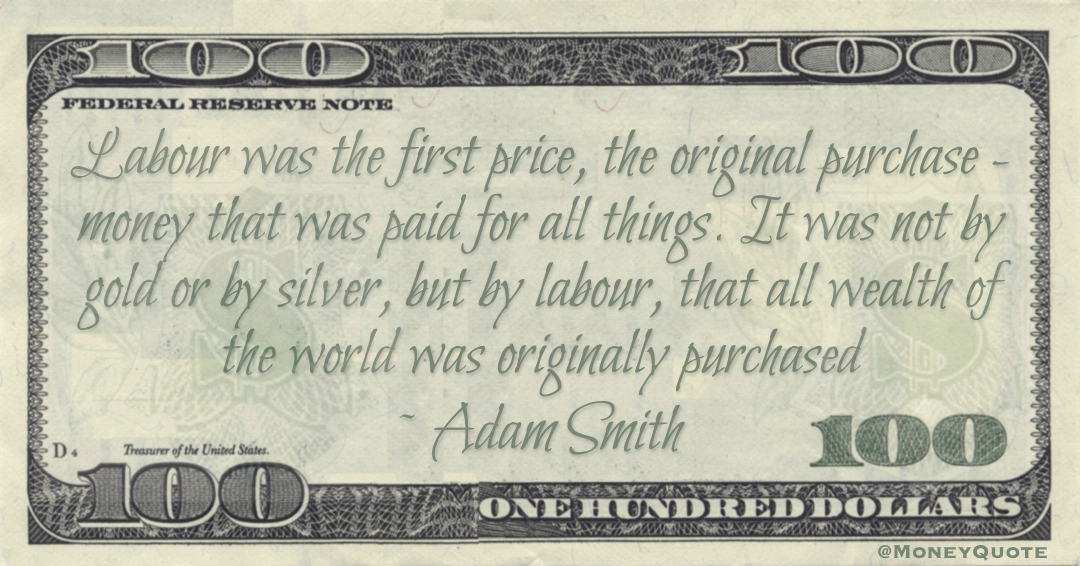 Labour was the first price, the original purchase - money that was paid for all things. It was not by gold or by silver, but by labour, that all wealth of the world was originally purchased Quote