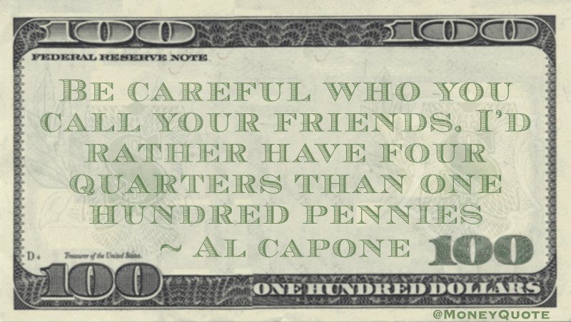 Be careful who you call your friends. I’d rather have four quarters than one hundred pennies Quote