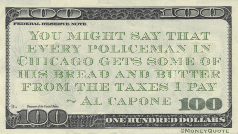 You might say that every policeman in Chicago gets some of his bread and butter from the taxes I pay Quote
