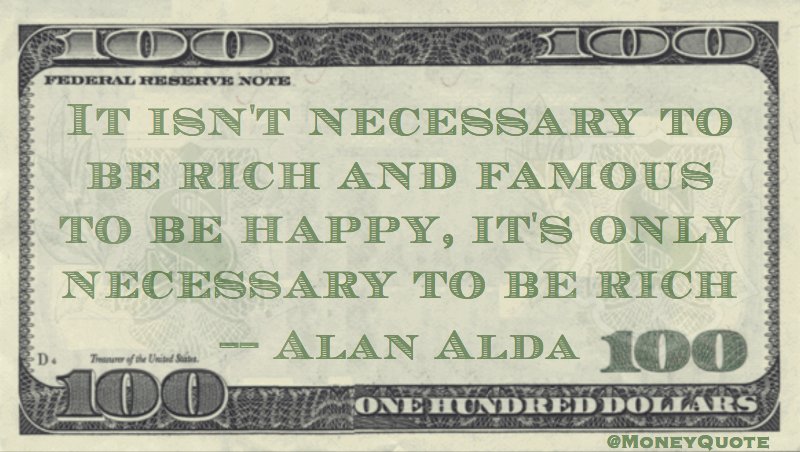 It isn't necessary to be rich and famous to be happy, it's only necessary to be rich Quote
