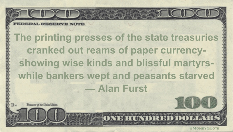 The printing presses of the state treasuries cranked out reams of paper currency- showing wise kinds and blissful martyrs- while bankers wept and peasants starved Quote