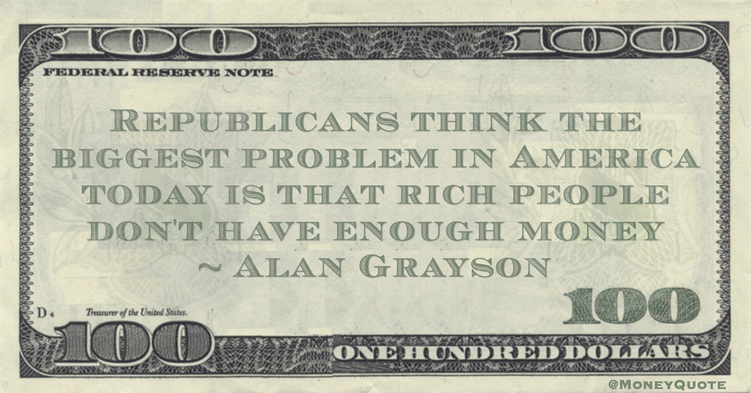 Alan Grayson Republicans think the biggest problem in America today is that rich people don't have enough money quote