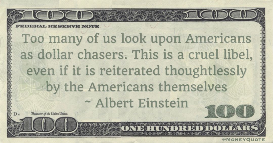 Too many of us look upon Americans as dollar chasers. This is a cruel libel, even if it is reiterated thoughtlessly by the Americans themselves Quote