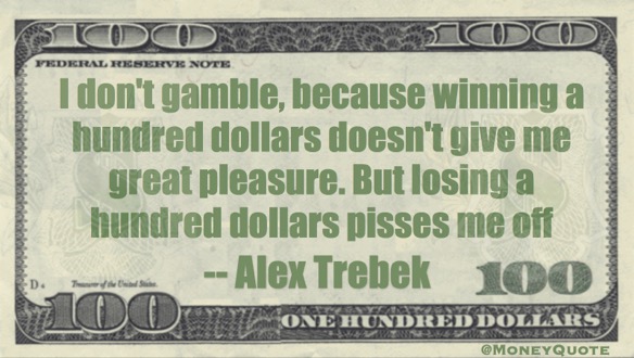 I don't gamble, because winning a hundred dollars doesn't give me great pleasure. But losing a hundred dollars pisses me off Quote