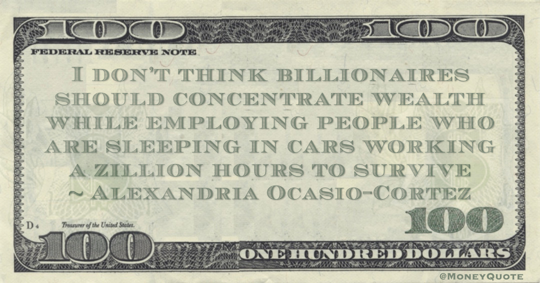 I don’t think billionaires should concentrate wealth while employing people who are sleeping in cars working a zillion hours to survive Quote