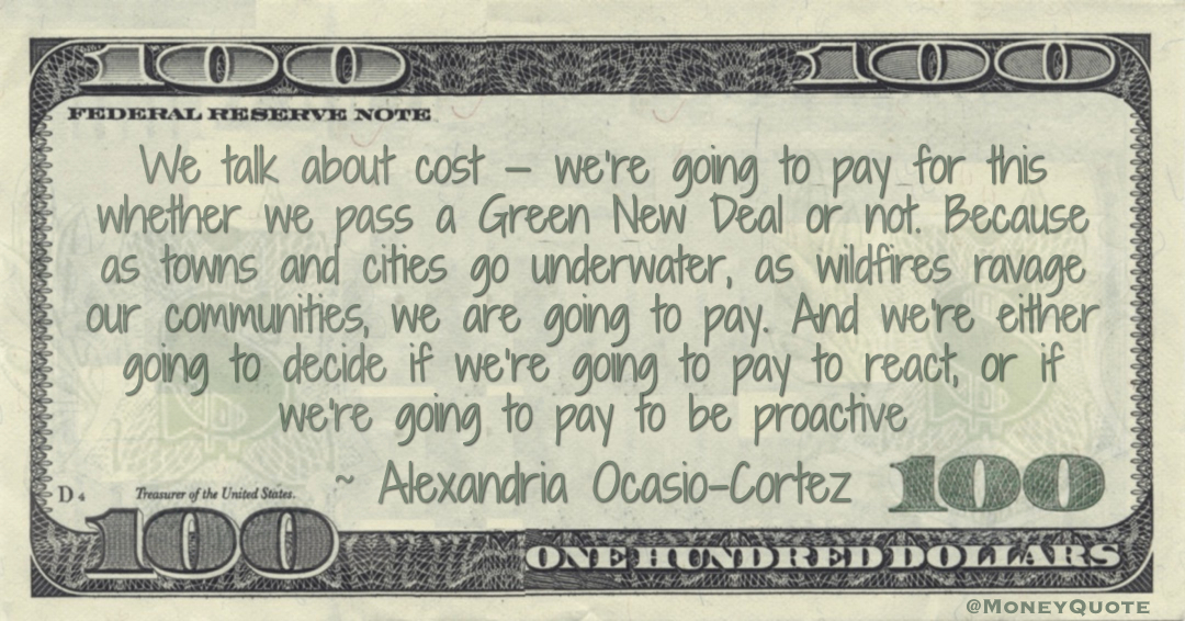 We talk about cost — we’re going to pay for this whether we pass a Green New Deal or not. we are going to pay. And we're either going to decide if we’re going to pay to react, or if we're going to pay to be proactive Quote