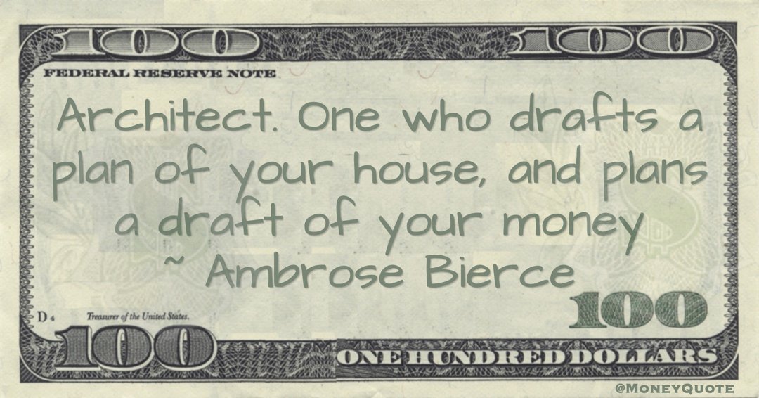 Architect. One who drafts a plan of your house, and plans a draft of your money Quote