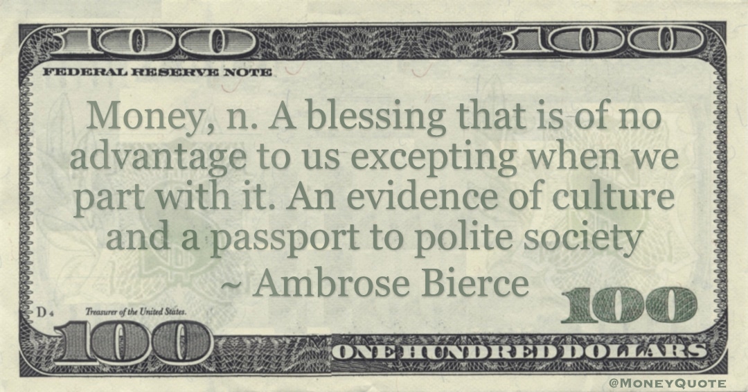 Money, n. A blessing that is of no advantage to us excepting when we part with it. An evidence of culture and a passport to polite society Quote