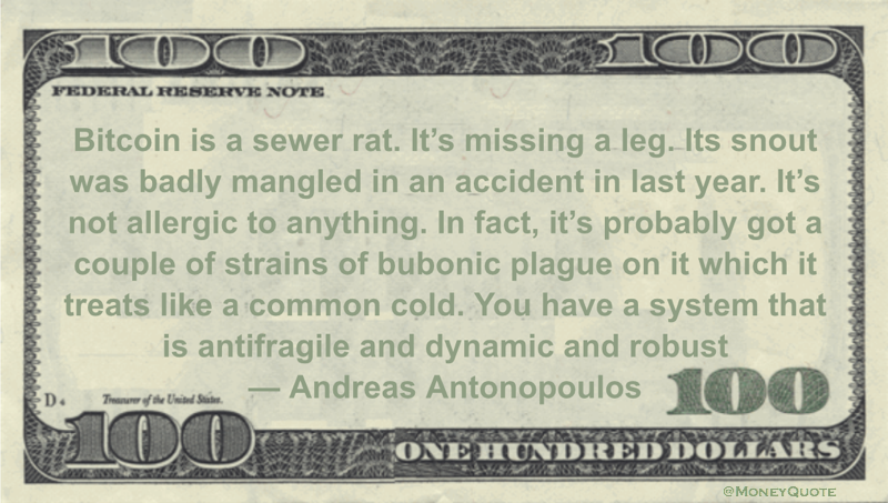 Bitcoin is a sewer rat. It’s missing a leg. Its snout was badly mangled in an accident in last year. It’s not allergic to anything. You have a system that is antifragile and dynamic and robust Quote