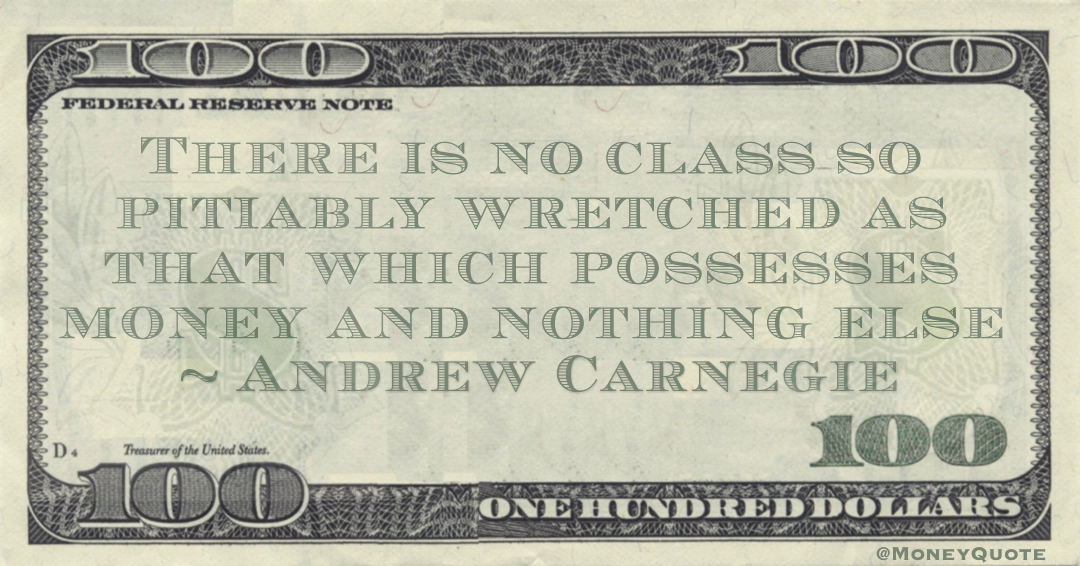 There is no class so pitiably wretched as that which possesses money and nothing else Quote