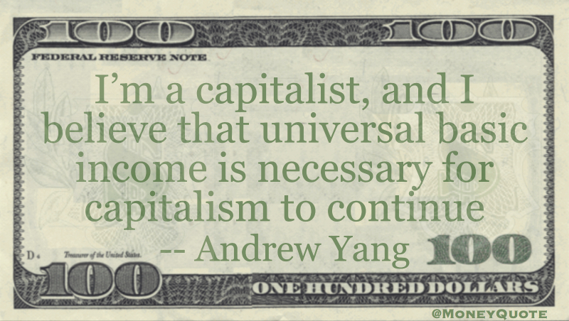 Im a capitalist, and I believe that universal basic income is necessary for capitalism to continue Quote