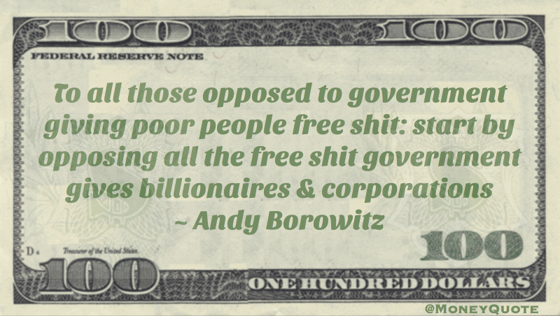 To all those opposed to government giving poor people free shit: start by opposing all the free shit government gives billionaires & corporations Quote