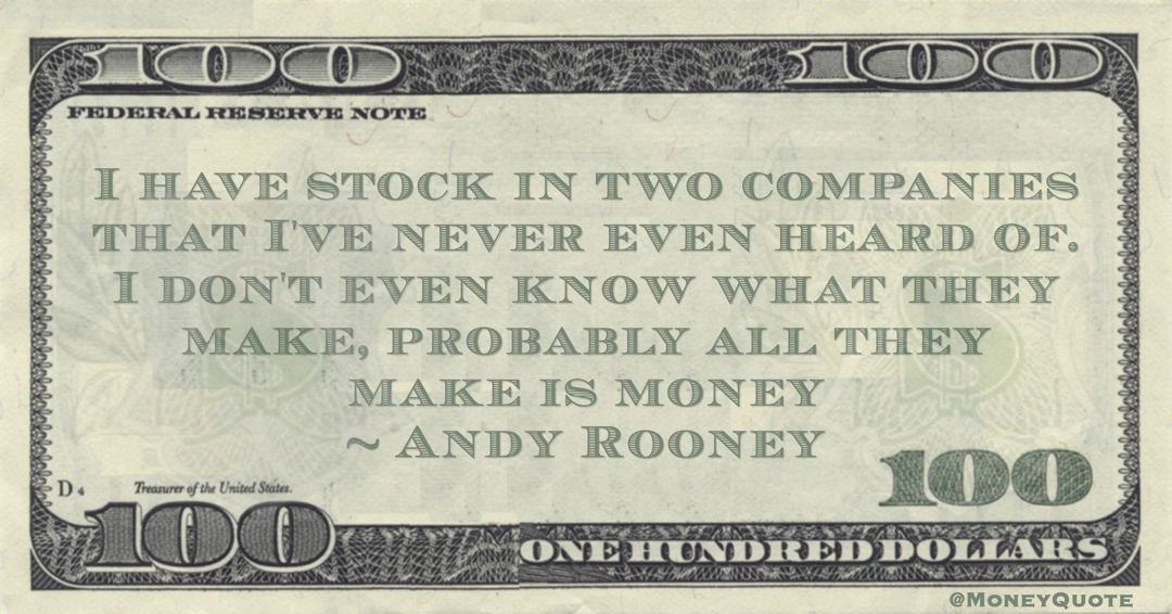 Andy Rooney I have stock in two companies that I've never even heard of. I don't even know what they make, probably all they make is money quote