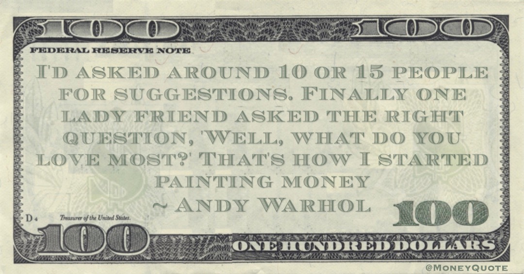 I'd asked around 10 or 15 people for suggestions. Finally one lady friend asked the right question, 'Well, what do you love most?' That's how I started painting money Quote