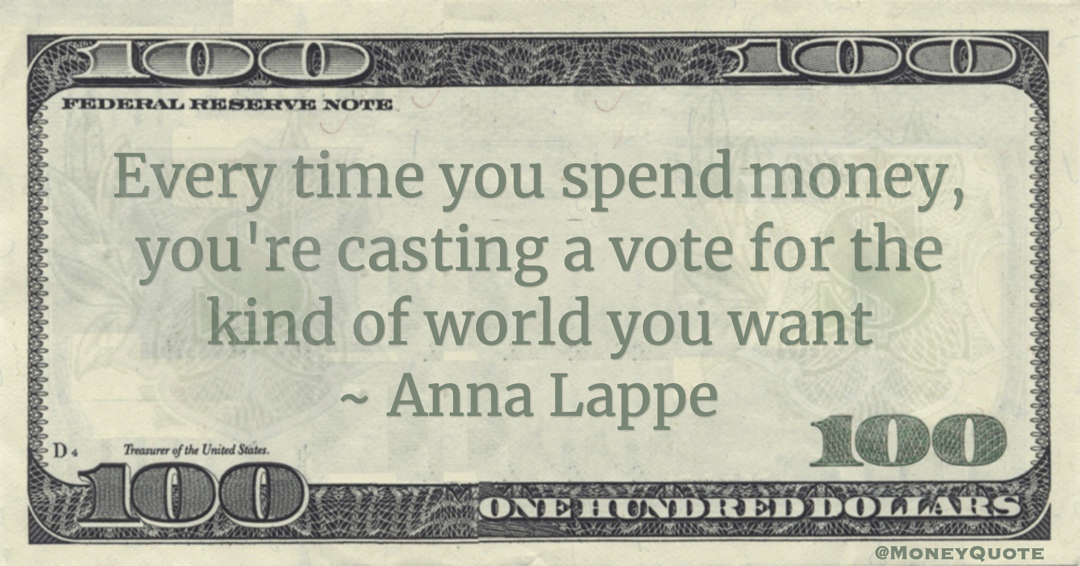Anna Lappe Every time you spend money, you're casting a vote for the kind of world you want quote