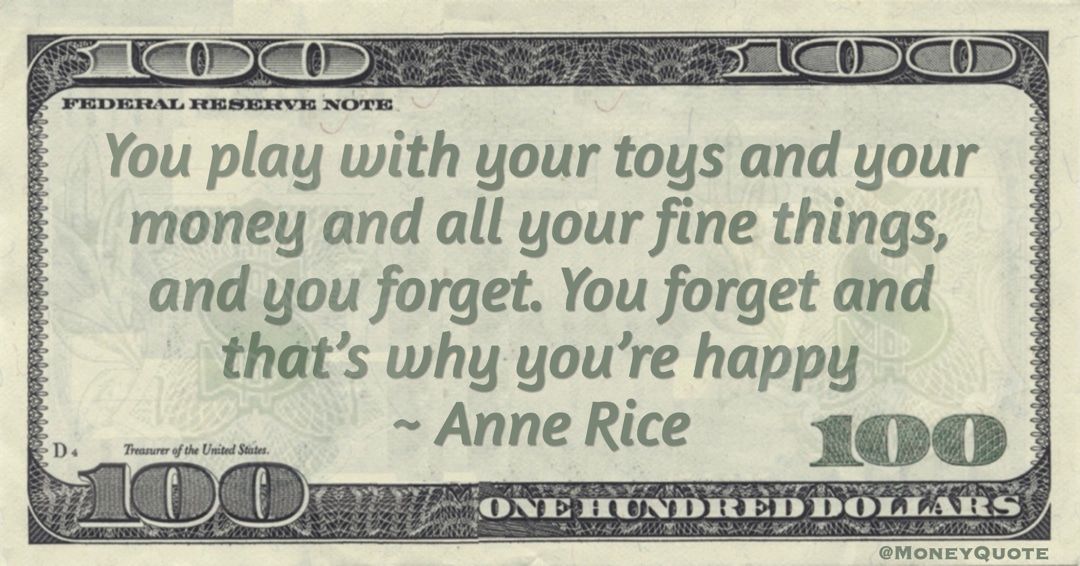 You play with your toys and your money and all your fine things, and you forget. You forget and that’s why you’re happy Quote