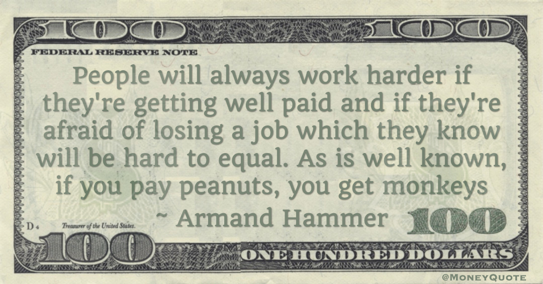 People will always work harder if they're getting well paid and  if you pay peanuts, you get monkeys Quote
