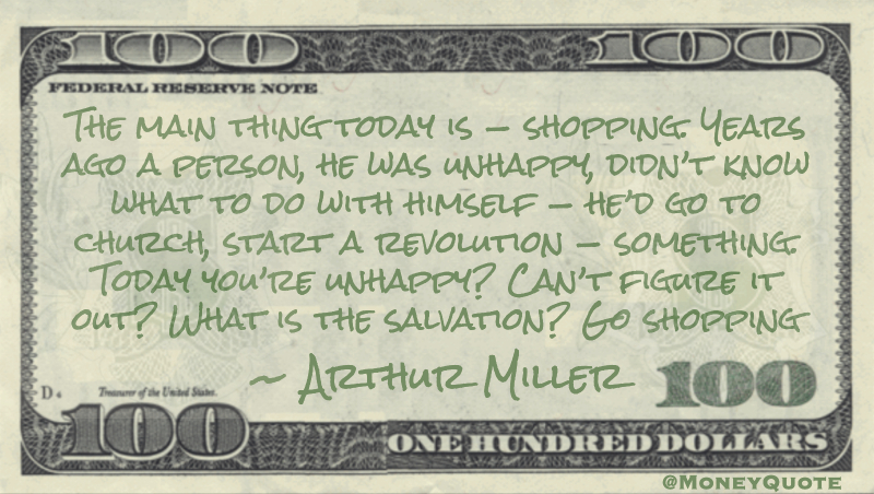 The main thing today is — shopping. Years ago a person, he was unhappy, didn’t know what to do with himself — he’d go to church, start a revolution — something. Today you’re unhappy? Can’t figure it out? What is the salvation? Go shopping Quote