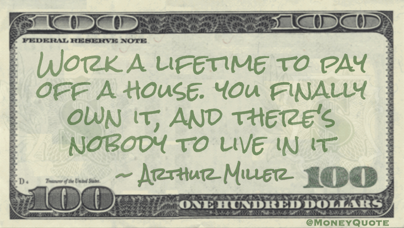 Work a lifetime to pay off a house. you finally own it, and there's nobody to live in it Quote