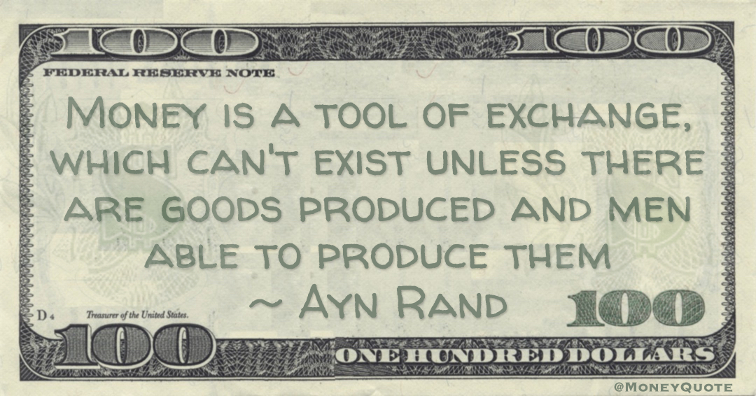 Money is a tool of exchange, which can't exist unless there are goods produced and men able to produce them Quote
