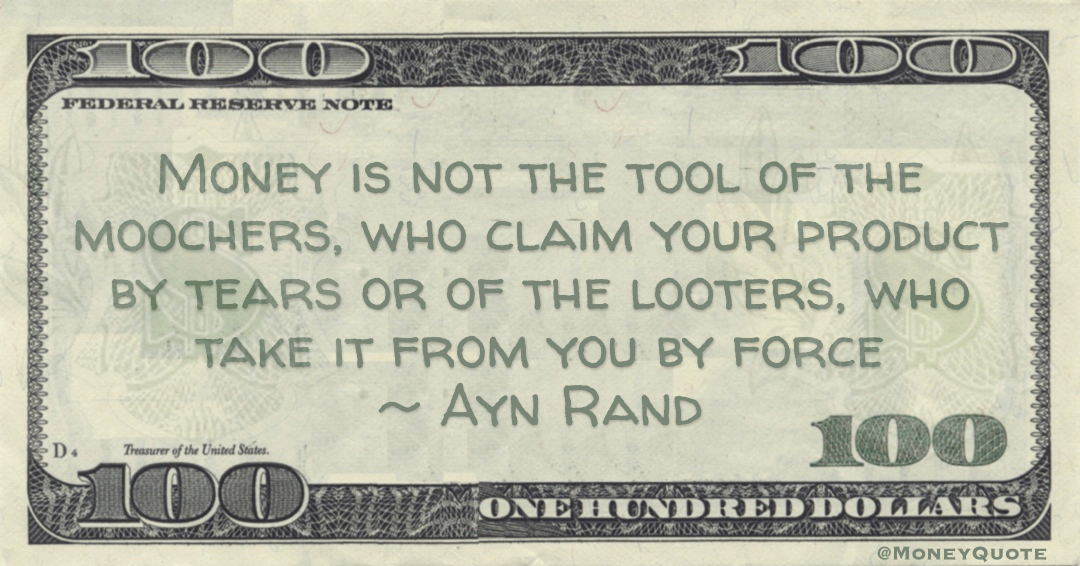 Money is not the tool of the moochers, who claim your product by tears or of the looters, who take it from you by force Quote