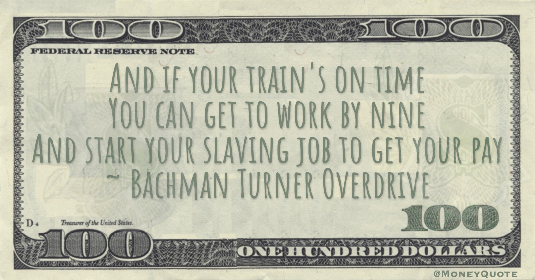 And if your train's on time You can get to work by nine And start your slaving job to get your pay Quote