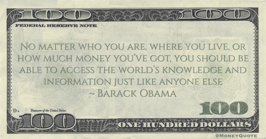 Barack Obama No matter who you are, where you live, or how much money you’ve got, you should be able to access the world’s knowledge and information just like anyone else quote