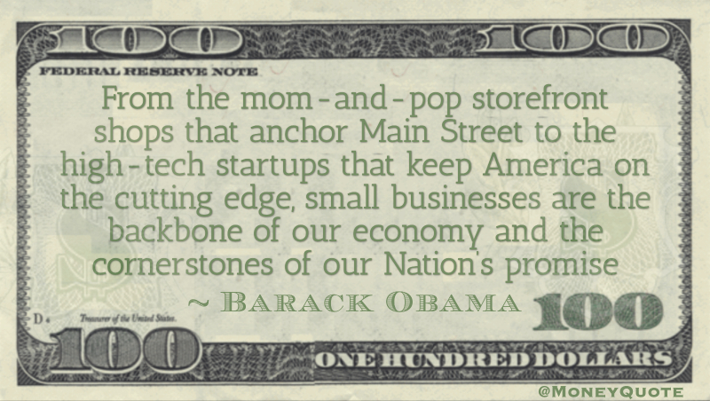 From the mom-and-pop storefront shops that anchor Main Street to the high-tech startups that keep America on the cutting edge, small businesses are the backbone of our economy Quote
