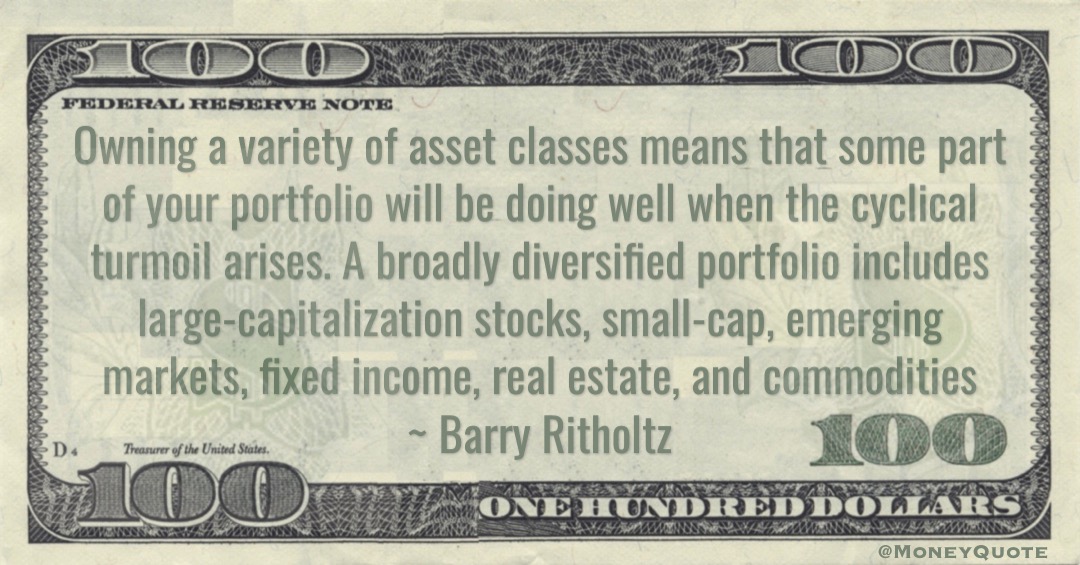 A broadly diversified portfolio includes large-capitalization stocks, small-cap, emerging markets, fixed income, real estate, and commodities Quote