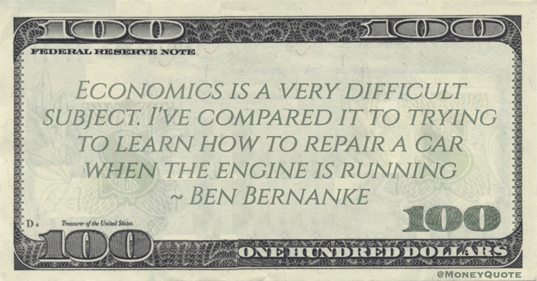 Economics is a very difficult subject. I've compared it to trying to learn how to repair a car when the engine is running Quote