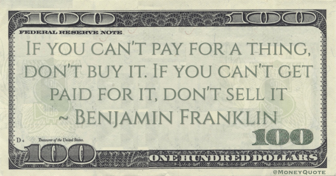 If you can't pay for a thing, don't buy it. If you can't get paid for it, don't sell it Quote