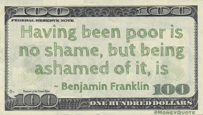 Having been poor is no shame, but being ashamed of it, is Quote