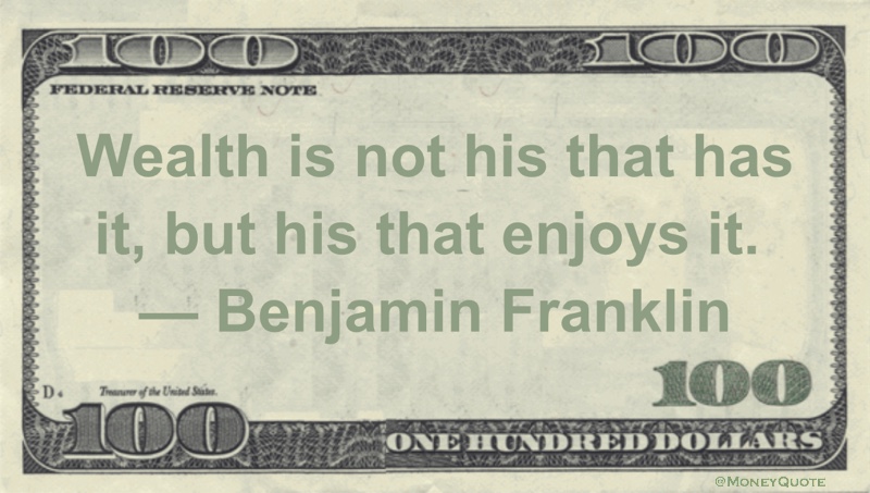 Wealth is not his that has it, but his that enjoys it Quote