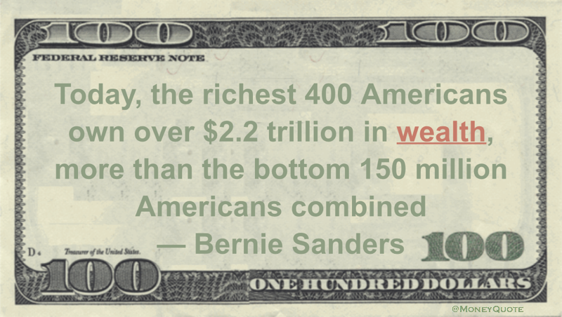 Today, the richest 400 Americans own over $2.2 trillion in wealth, more than the bottom 150 million Americans combined Quote