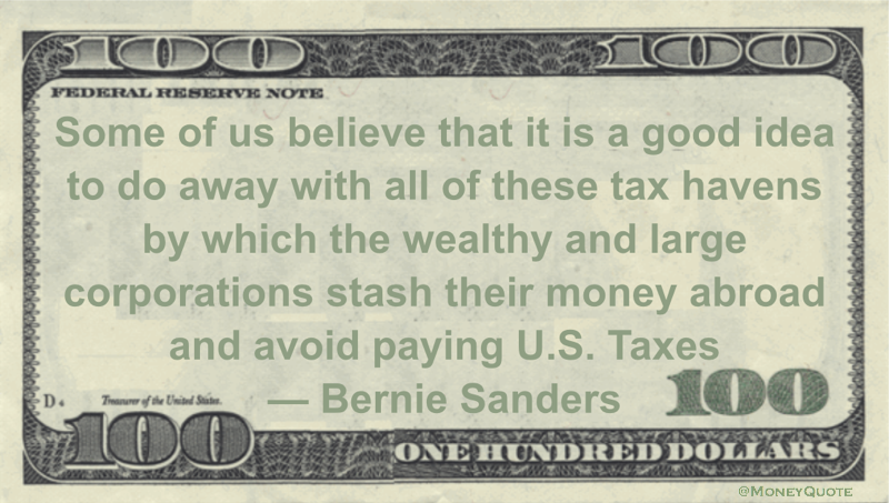 Some of us believe that it is a good idea to do away with all of these tax havens by which the wealthy and large corporations stash their money abroad and avoid paying U.S. Taxes Quote