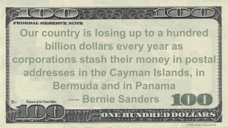 Our country is losing up to a hundred billion dollars every year as corporations stash their money in postal addresses in the Cayman Islands, in Bermuda and in Panama Quote