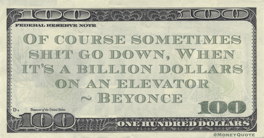 Beyonce Of course sometimes shit go down, When it’s a billion dollars on an elevator quote